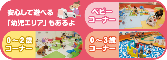 安心して遊べる 「幼児エリア」もあるよ